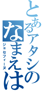 とあるアタシのなまえは（ジョセフィーヌ）