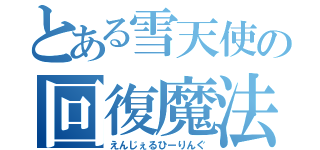 とある雪天使の回復魔法（えんじぇるひーりんぐ）