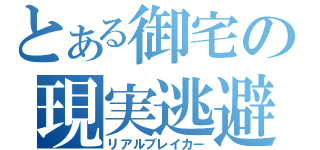 とある御宅の現実逃避（リアルブレイカー）