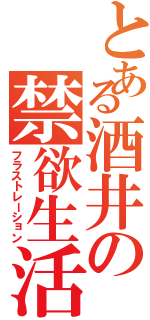 とある酒井の禁欲生活（フラストレーション）