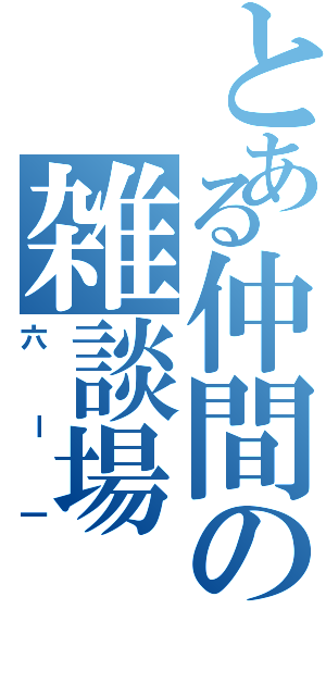 とある仲間の雑談場（六ー一）