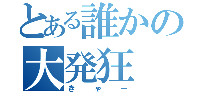 とある誰かの大発狂（きゃー）