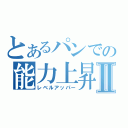 とあるパンでの能力上昇Ⅱ（レベルアッパー）