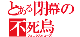 とある閉幕の不死鳥（フェニクスクローズ）