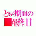 とある期間の　最終日（ テスト終了！！）