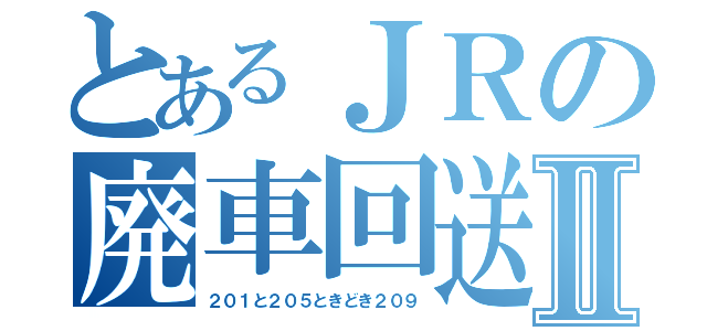 とあるＪＲの廃車回送Ⅱ（２０１と２０５ときどき２０９）