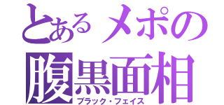 とあるメポの腹黒面相（ブラック・フェイス）