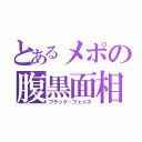 とあるメポの腹黒面相（ブラック・フェイス）