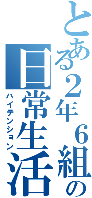 とある２年６組の日常生活（ハイテンション）