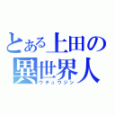 とある上田の異世界人（ウチュウジン）