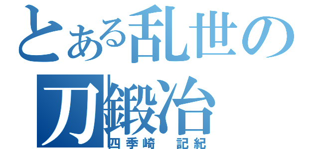 とある乱世の刀鍛冶（四季崎 記紀）