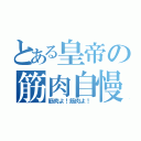 とある皇帝の筋肉自慢（筋肉よ！筋肉よ！）