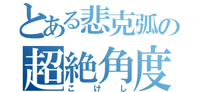 とある悲克弧の超絶角度（こけし）