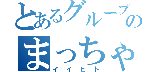 とあるグループのまっちゃん（イイヒト）