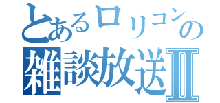 とあるロリコンの雑談放送Ⅱ（）