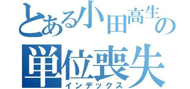 とある小田高生の単位喪失（インデックス）