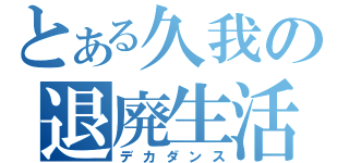 とある久我の退廃生活（デカダンス）