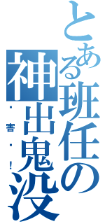 とある班任の神出鬼没（厉害啊！）