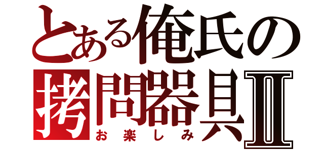 とある俺氏の拷問器具Ⅱ（お楽しみ）