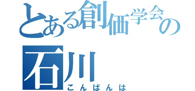 とある創価学会の石川（こんばんは）