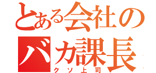 とある会社のバカ課長（クソ上司）