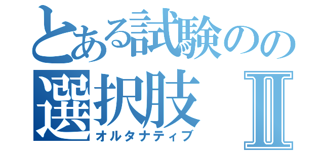 とある試験のの選択肢Ⅱ（オルタナティブ）