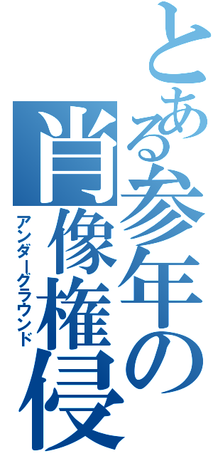 とある参年の肖像権侵害（アンダーグラウンド）