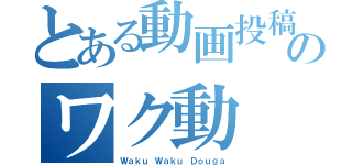 とある動画投稿者のワク動（Ｗａｋｕ Ｗａｋｕ Ｄｏｕｇａ）