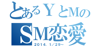 とあるＹとＭのＳＭ恋愛（２０１４．１／２９～）