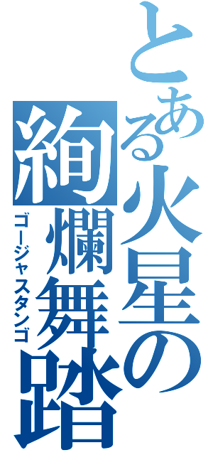 とある火星の絢爛舞踏（ゴージャスタンゴ）