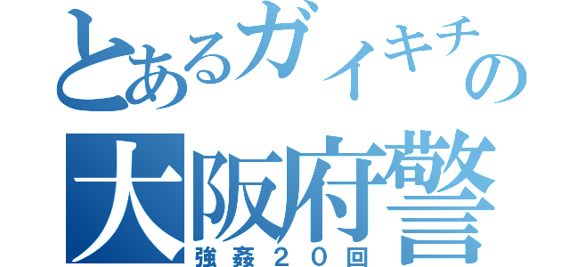 とあるガイキチの大阪府警（強姦２０回）