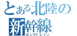 とある北陸の新幹線（ロングトレイン）