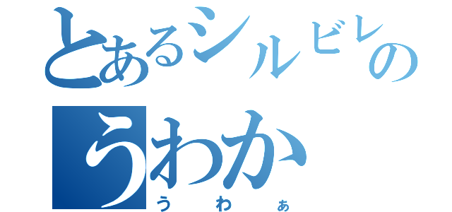 とあるシルビレのうわか（うわぁ）