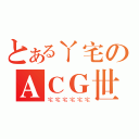 とあるㄚ宅のＡＣＧ世界（宅宅宅宅宅宅）