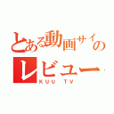 とある動画サイトのレビューｃｈ（ＫＵＵ ＴＶ）