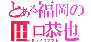 とある福岡の田口恭也（ダンスロボット）