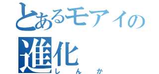 とあるモアイの進化（しんか）