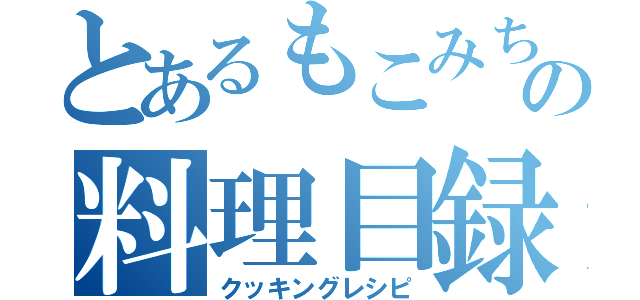 とあるもこみちの料理目録（クッキングレシピ）