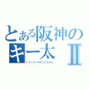 とある阪神のキー太Ⅱ（トラッキーみたいになるよ）