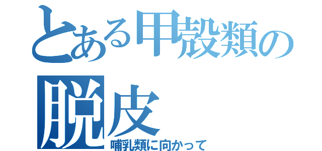 とある甲殻類の脱皮（哺乳類に向かって）