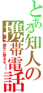 とある知人の携帯電話（勝手に触るな！！）