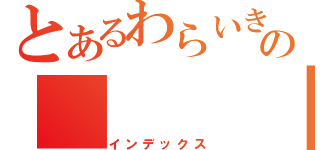 とあるわらいきの　　　　　　　　　　　　　　　　　　　　　　　乙記録（インデックス）