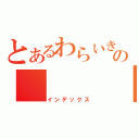 とあるわらいきの　　　　　　　　　　　　　　　　　　　　　　　乙記録（インデックス）