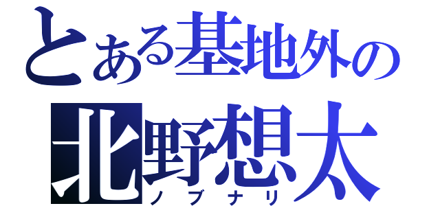 とある基地外の北野想太（ノブナリ）