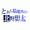 とある基地外の北野想太（ノブナリ）