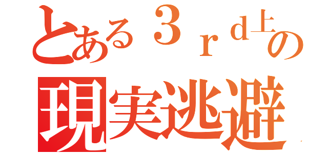 とある３ｒｄ上の現実逃避（）