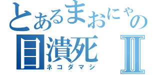 とあるまおにゃの目潰死Ⅱ（ネコダマシ）