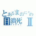 とあるまおにゃの目潰死Ⅱ（ネコダマシ）