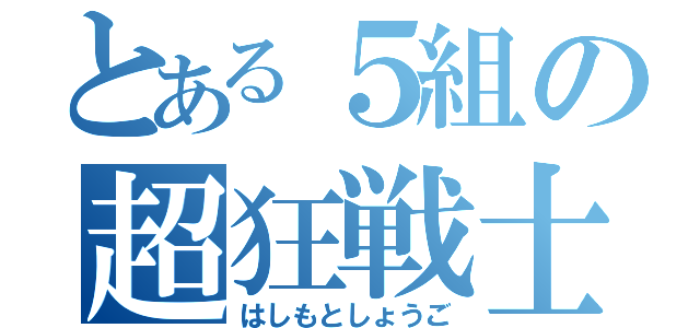 とある５組の超狂戦士（はしもとしょうご）