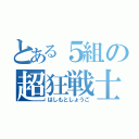 とある５組の超狂戦士（はしもとしょうご）